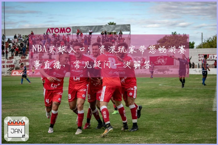 NBA买球入口：资深玩家带您畅游赛事直播，常见疑问一次解答
