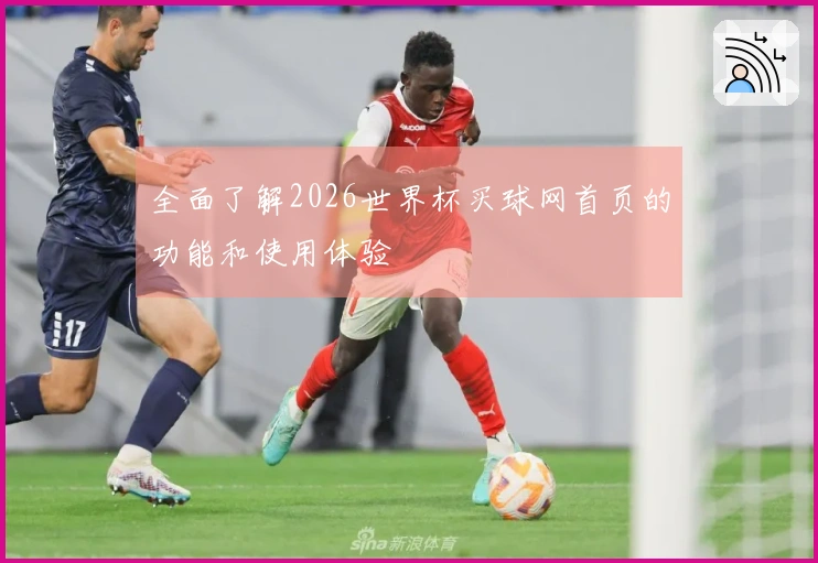全面了解2026世界杯买球网首页的功能和使用体验