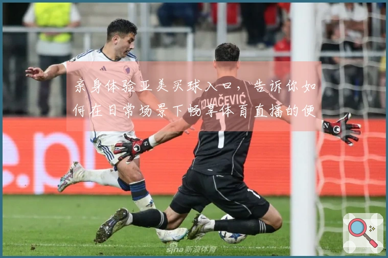 亲身体验亚美买球入口，告诉你如何在日常场景下畅享体育直播的便捷与乐趣