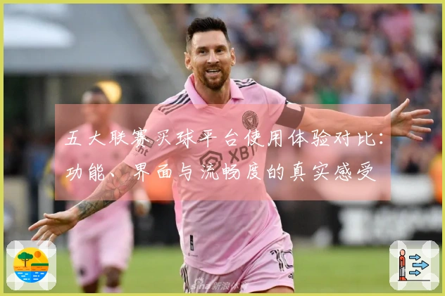 五大联赛买球平台使用体验对比:功能、界面与流畅度的真实感受