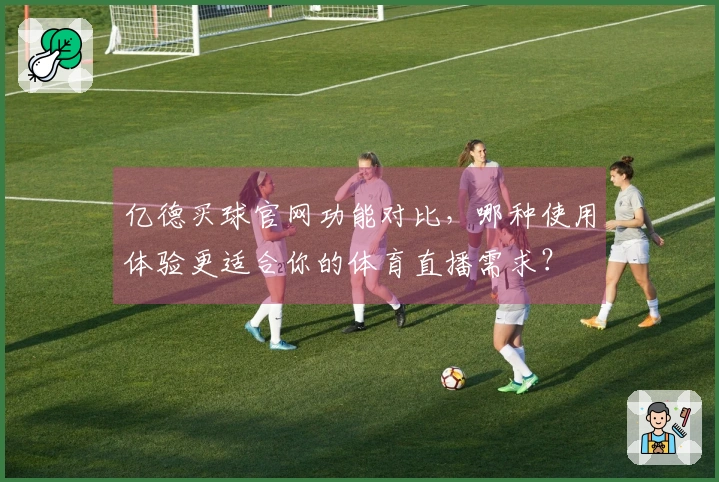 亿德买球官网功能对比，哪种使用体验更适合你的体育直播需求？