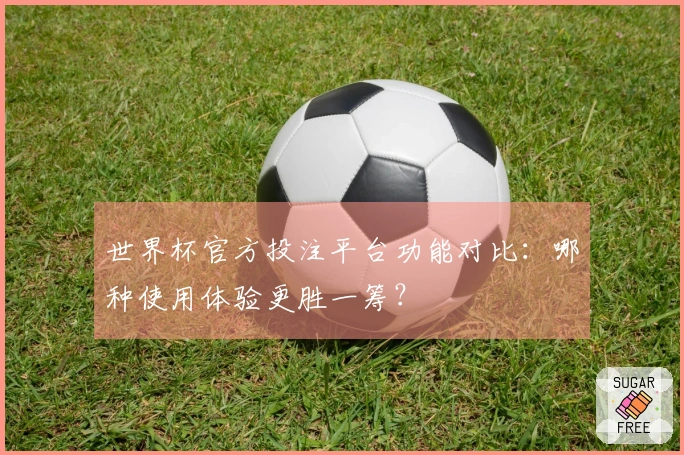 世界杯官方投注平台功能对比：哪种使用体验更胜一筹？