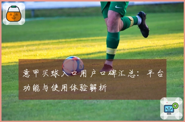 意甲买球入口用户口碑汇总：平台功能与使用体验解析
