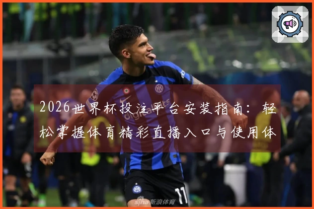 2026世界杯投注平台安装指南：轻松掌握体育精彩直播入口与使用体验
