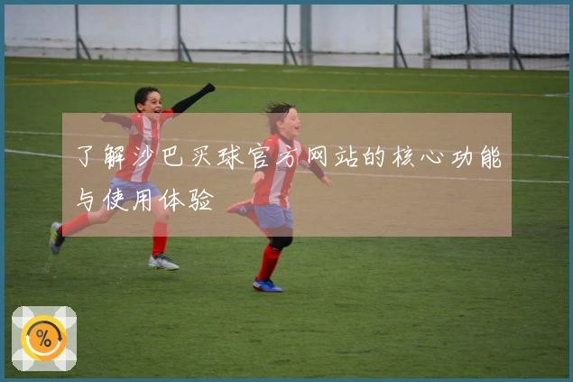 了解沙巴买球官方网站的核心功能与使用体验