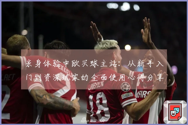 亲身体验中欧买球主站：从新手入门到资深玩家的全面使用心得分享