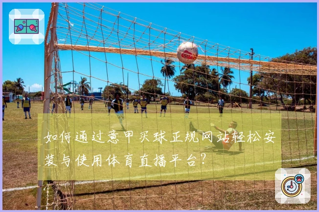 如何通过意甲买球正规网站轻松安装与使用体育直播平台？