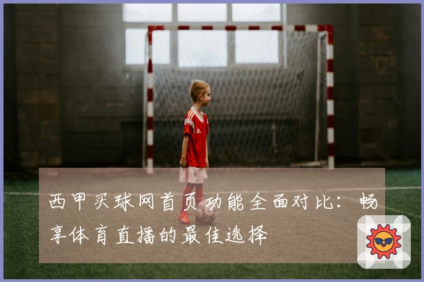 西甲买球网首页功能全面对比：畅享体育直播的最佳选择