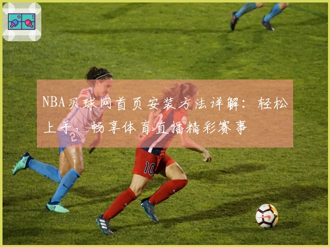 NBA买球网首页安装方法详解：轻松上手，畅享体育直播精彩赛事