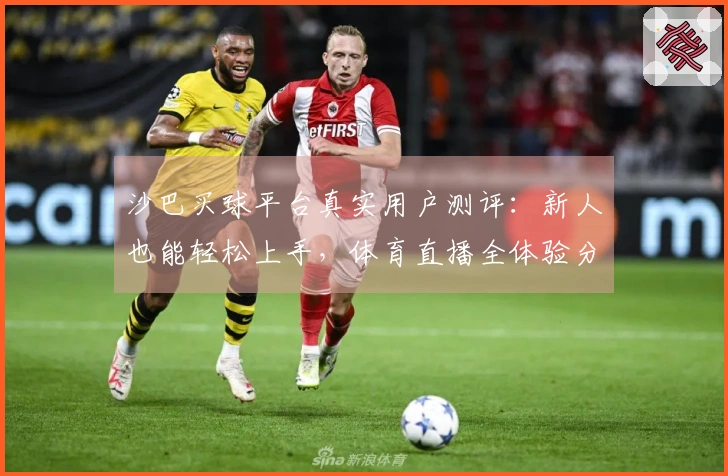 沙巴买球平台真实用户测评：新人也能轻松上手，体育直播全体验分享