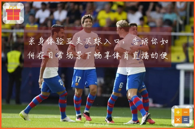 亲身体验亚美买球入口，告诉你如何在日常场景下畅享体育直播的便捷与乐趣