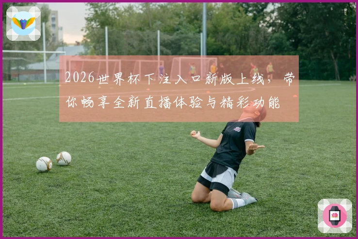 2026世界杯下注入口新版上线，带你畅享全新直播体验与精彩功能