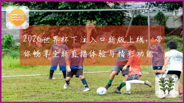 2026世界杯下注入口新版上线，带你畅享全新直播体验与精彩功能
