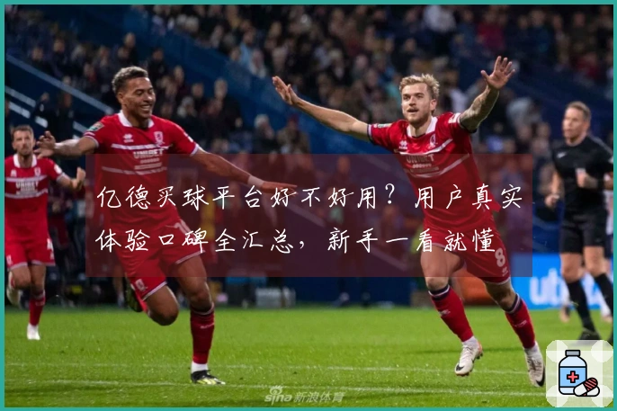 亿德买球平台好不好用？用户真实体验口碑全汇总，新手一看就懂