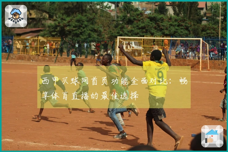 西甲买球网首页功能全面对比：畅享体育直播的最佳选择