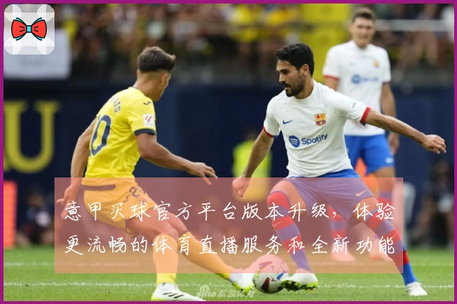 意甲买球官方平台版本升级，体验更流畅的体育直播服务和全新功能介绍