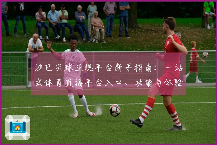 沙巴买球正规平台新手指南：一站式体育直播平台入口、功能与体验全方位解读