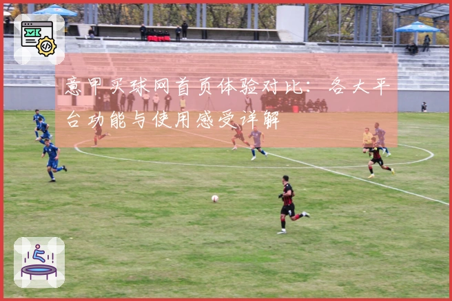 意甲买球网首页体验对比：各大平台功能与使用感受详解