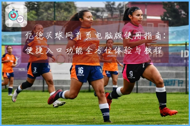 亿德买球网首页电脑版使用指南：便捷入口功能全方位体验与教程