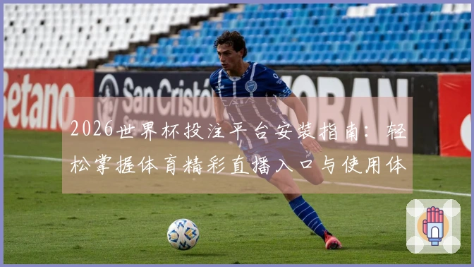 2026世界杯投注平台安装指南：轻松掌握体育精彩直播入口与使用体验