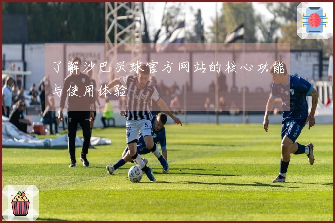 了解沙巴买球官方网站的核心功能与使用体验