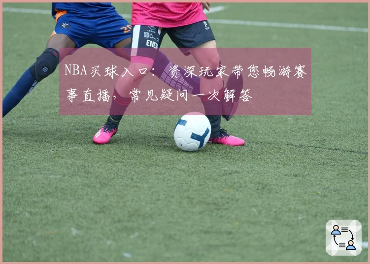 NBA买球入口：资深玩家带您畅游赛事直播，常见疑问一次解答