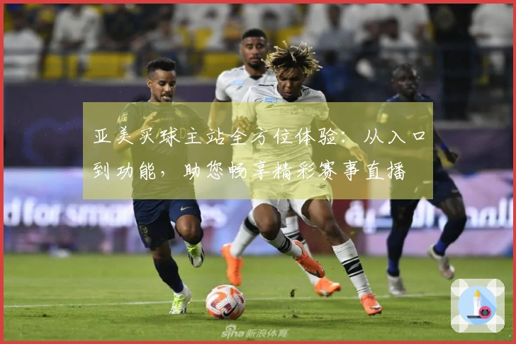 亚美买球主站全方位体验：从入口到功能，助您畅享精彩赛事直播
