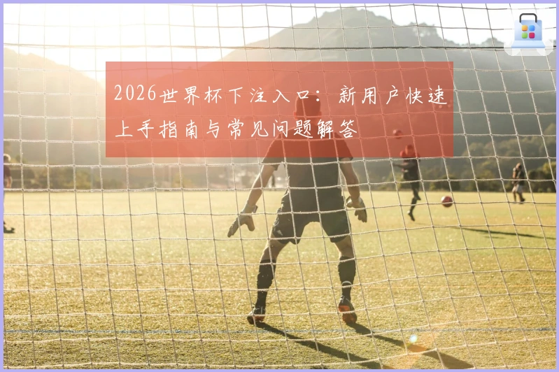 2026世界杯下注入口：新用户快速上手指南与常见问题解答