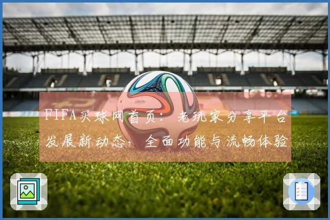 FIFA买球网首页：老玩家分享平台发展新动态，全面功能与流畅体验尽在掌握