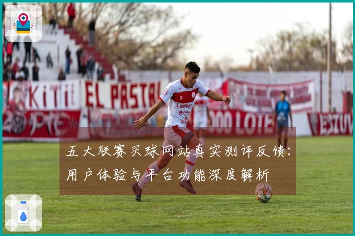 五大联赛买球网站真实测评反馈：用户体验与平台功能深度解析