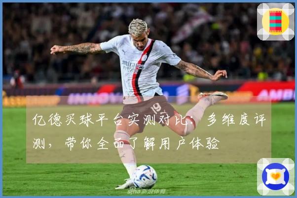 亿德买球平台实测对比：多维度评测，带你全面了解用户体验