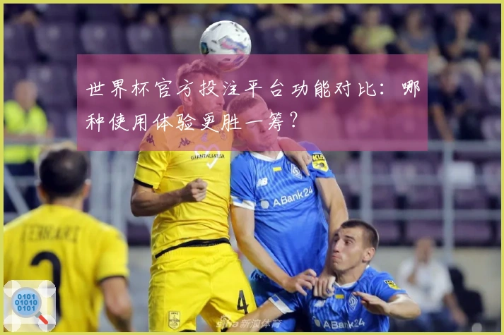 世界杯官方投注平台功能对比：哪种使用体验更胜一筹？