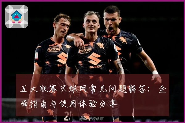 五大联赛买球网常见问题解答：全面指南与使用体验分享