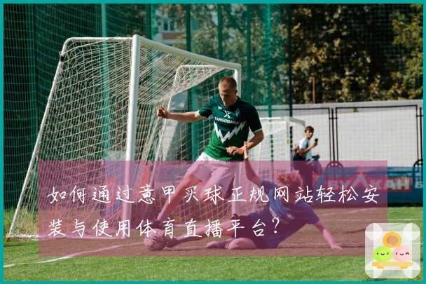 如何通过意甲买球正规网站轻松安装与使用体育直播平台？