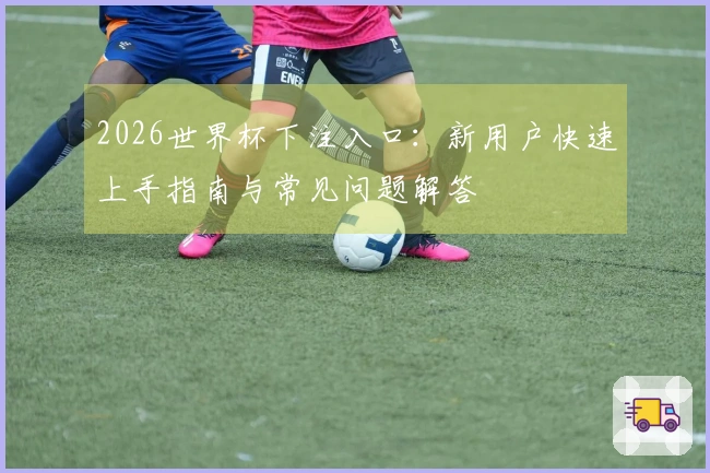 2026世界杯下注入口：新用户快速上手指南与常见问题解答